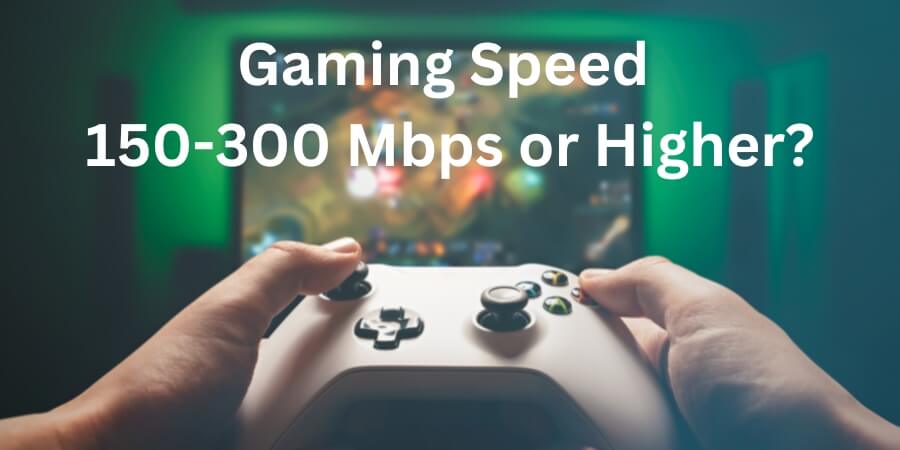 Gaming Speed 150-300 Mbps or higher